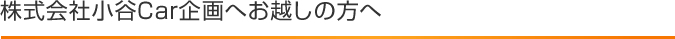 株式会社小谷Car企画へお越しの方へ